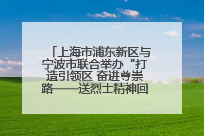 上海市浦东新区与宁波市联合举办“打造引领区 奋进尊崇路——送烈士精神回家乡”主题活动