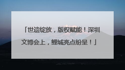 世遗绽放，版权赋能！深圳文博会上，鲤城亮点纷呈！