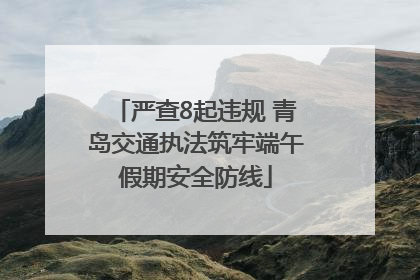 严查8起违规 青岛交通执法筑牢端午假期安全防线