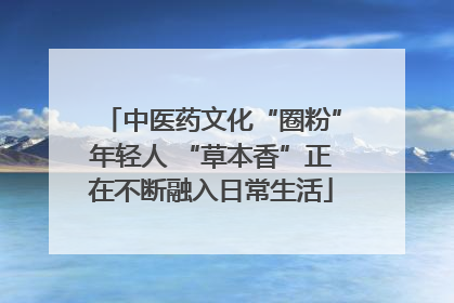 中医药文化“圈粉”年轻人 “草本香”正在不断融入日常生活