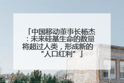 中国移动董事长杨杰：未来硅基生命的数量将超过人类，形成新的“人口红利”