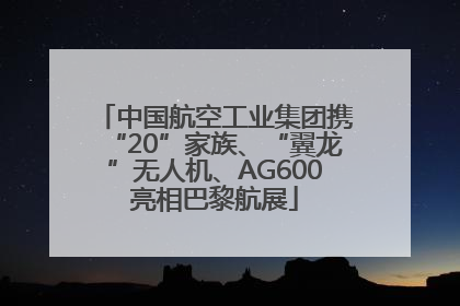 中国航空工业集团携“20”家族、“翼龙”无人机、AG600亮相巴黎航展