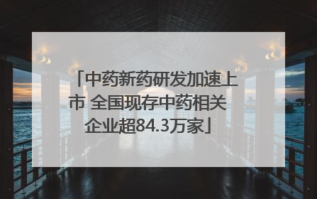 中药新药研发加速上市 全国现存中药相关企业超84.3万家