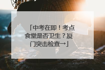 中考在即！考点食堂是否卫生？厦门突击检查→