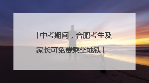 中考期间，合肥考生及家长可免费乘坐地铁