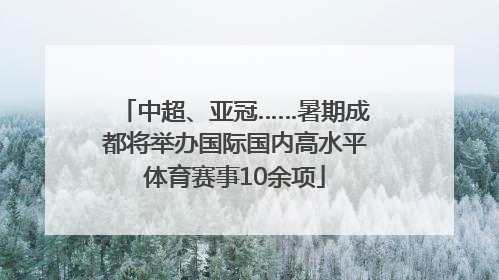 中超、亚冠……暑期成都将举办国际国内高水平体育赛事10余项