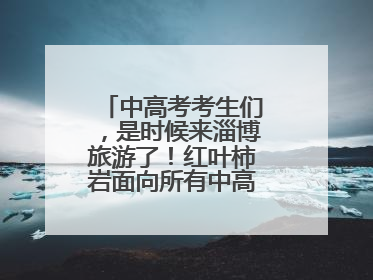 中高考考生们，是时候来淄博旅游了！红叶柿岩面向所有中高考考生免门票