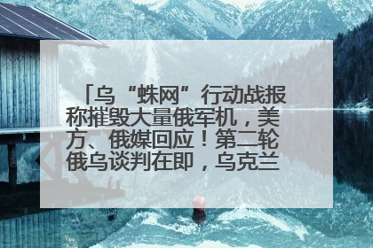 乌“蛛网”行动战报称摧毁大量俄军机，美方、俄媒回应！第二轮俄乌谈判在即，乌克兰提出三大诉求