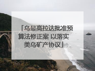 乌最高拉达批准预算法修正案 以落实美乌矿产协议