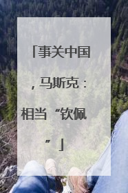 事关中国，马斯克：相当“钦佩”
