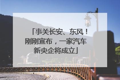事关长安、东风！刚刚宣布，一家汽车新央企将成立