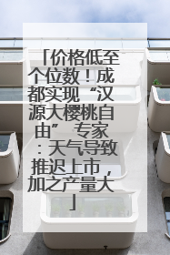 价格低至个位数！成都实现“汉源大樱桃自由” 专家：天气导致推迟上市，加之产量大