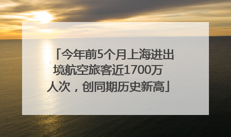 今年前5个月上海进出境航空旅客近1700万人次，创同期历史新高