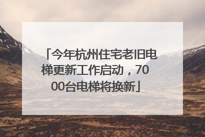 今年杭州住宅老旧电梯更新工作启动，7000台电梯将换新