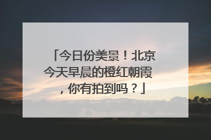 今日份美景！北京今天早晨的橙红朝霞，你有拍到吗？