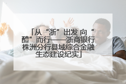 从“浙”出发 向“醴”而行——浙商银行株洲分行县域综合金融生态建设纪实