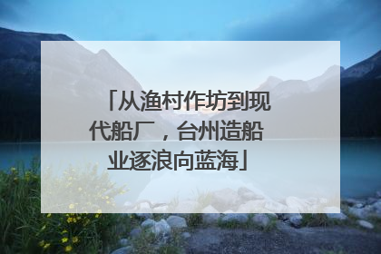 从渔村作坊到现代船厂，台州造船业逐浪向蓝海