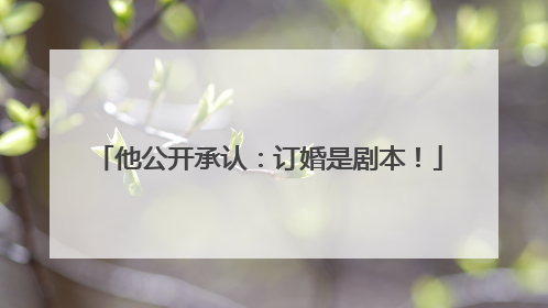 他公开承认：订婚是剧本！