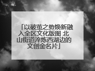 以破茧之势焕新融入全区文化版图 北山街道淬炼西湖边的文创金名片
