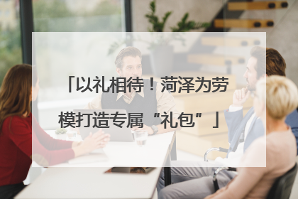 以礼相待！菏泽为劳模打造专属“礼包”