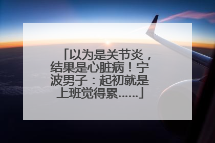 以为是关节炎，结果是心脏病！宁波男子：起初就是上班觉得累……