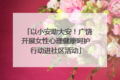 以小安助大安！广饶开展女性心理健康呵护行动进社区活动