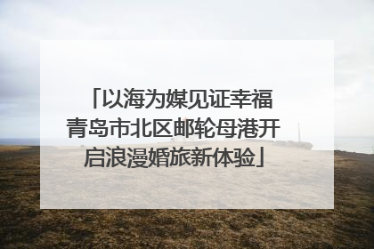 以海为媒见证幸福 青岛市北区邮轮母港开启浪漫婚旅新体验