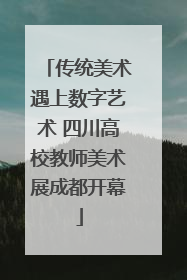 传统美术遇上数字艺术 四川高校教师美术展成都开幕