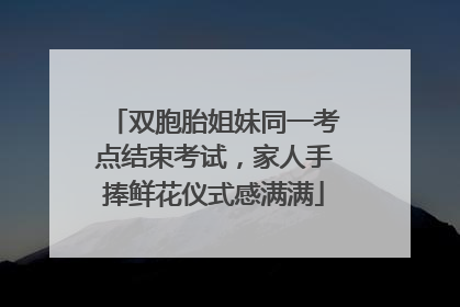 双胞胎姐妹同一考点结束考试，家人手捧鲜花仪式感满满