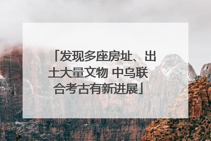 发现多座房址、出土大量文物 中乌联合考古有新进展