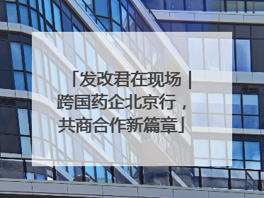 发改君在现场｜跨国药企北京行，共商合作新篇章