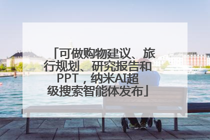 可做购物建议、旅行规划、研究报告和PPT，纳米AI超级搜索智能体发布