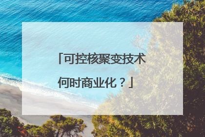 可控核聚变技术何时商业化？