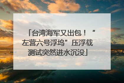 台湾海军又出包！“左营六号浮坞”压浮载测试突然进水沉没