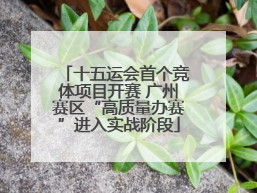 十五运会首个竞体项目开赛 广州赛区“高质量办赛”进入实战阶段