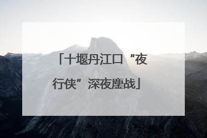 十堰丹江口“夜行侠”深夜鏖战