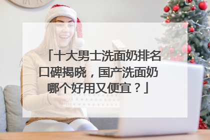 十大男士洗面奶排名口碑揭晓，国产洗面奶哪个好用又便宜？