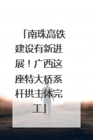 南珠高铁建设有新进展！广西这座特大桥系杆拱主体完工