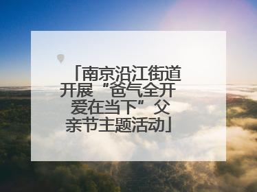 南京沿江街道开展“爸气全开 爱在当下”父亲节主题活动