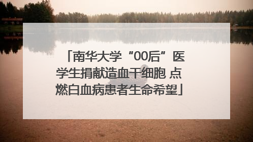 南华大学“00后”医学生捐献造血干细胞 点燃白血病患者生命希望