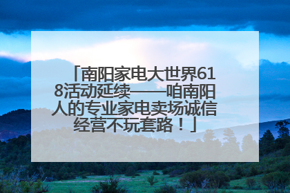 南阳家电大世界618活动延续——咱南阳人的专业家电卖场诚信经营不玩套路！