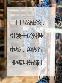 卫龙辣条：引领千亿辣味市场，勇做行业破局先锋