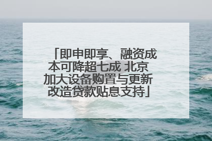 即申即享、融资成本可降超七成 北京加大设备购置与更新改造贷款贴息支持