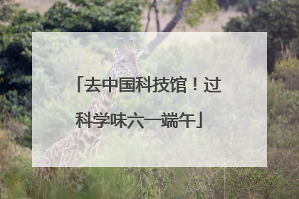 去中国科技馆！过科学味六一端午