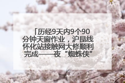 历经9天内9个90分钟天窗作业，沪昆线怀化站接触网大修顺利完成——夜“蜘蛛侠”，与时间赛跑