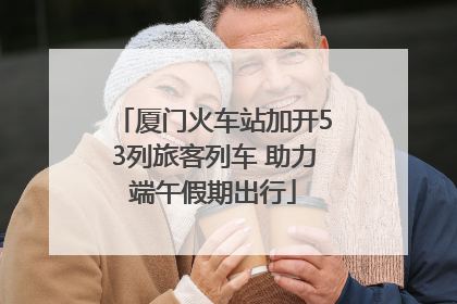 厦门火车站加开53列旅客列车 助力端午假期出行