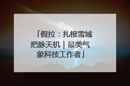 假拉：扎根雪域把脉天机｜最美气象科技工作者