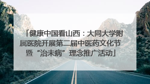 健康中国看山西：大同大学附属医院开展第二届中医药文化节暨“治未病”理念推广活动