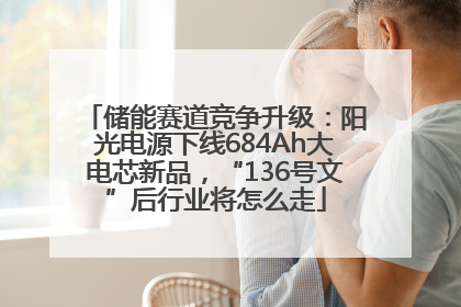 储能赛道竞争升级：阳光电源下线684Ah大电芯新品，“136号文”后行业将怎么走