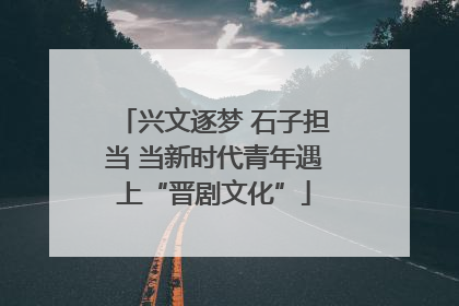 兴文逐梦 石子担当 当新时代青年遇上“晋剧文化”
